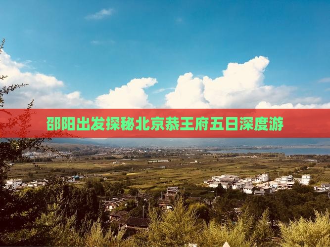 邵阳出发探秘北京恭王府五日深度游