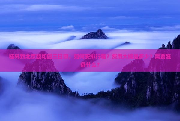 桂林到北京颐和园三日游，如何安排行程？费用大概是多少？需要准备什么？