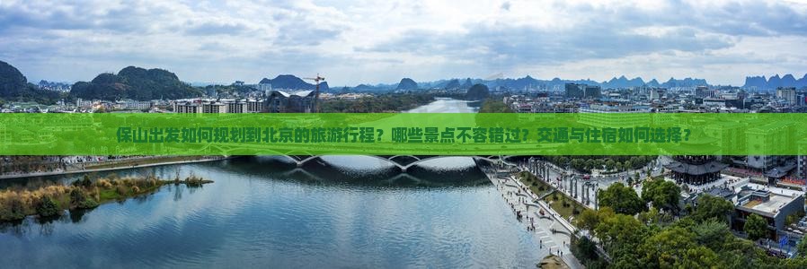 保山出发如何规划到北京的旅游行程？哪些景点不容错过？交通与住宿如何选择？