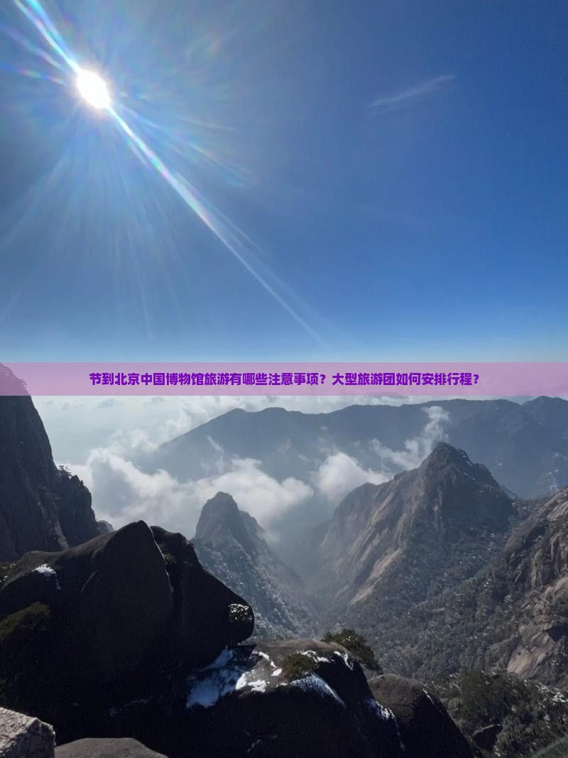 节到北京中国博物馆旅游有哪些注意事项？大型旅游团如何安排行程？