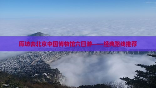 廊坊去北京中国博物馆六日游——经典路线推荐