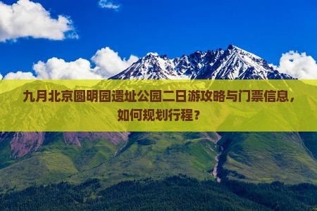 九月北京圆明园遗址公园二日游攻略与门票信息，如何规划行程？