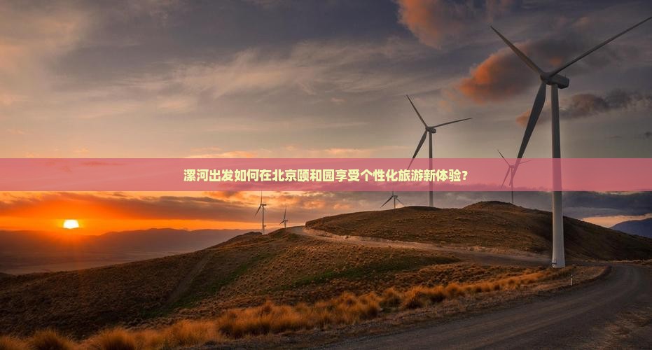 漯河出发如何在北京颐和园享受个性化旅游新体验？