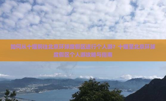 如何从十堰前往北京环球度假区进行个人游？十堰至北京环球度假区个人游攻略与指南