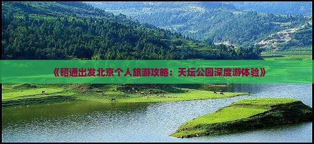 《昭通出发北京个人旅游攻略：天坛公园深度游体验》