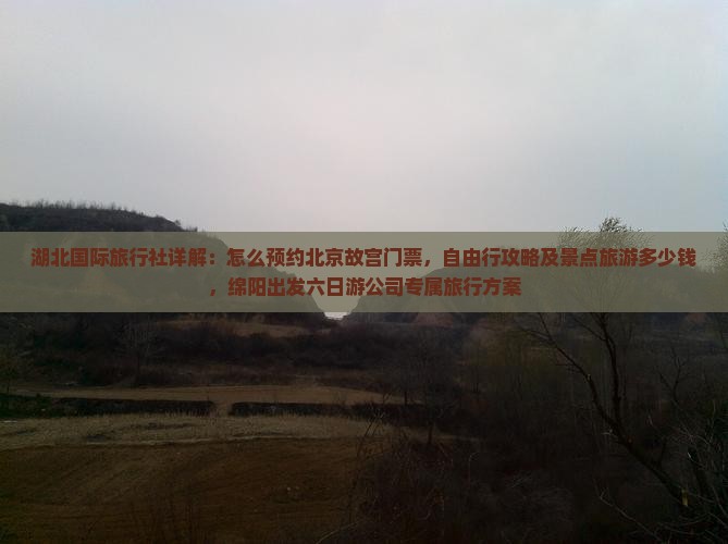 湖北国际旅行社详解：怎么预约北京故宫门票，自由行攻略及景点旅游多少钱，绵阳出发六日游公司专属旅行方案
