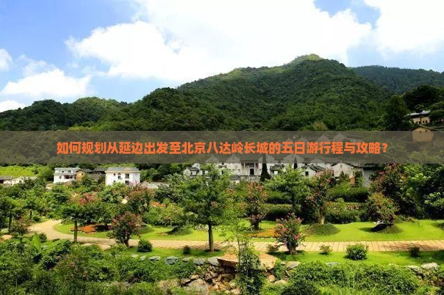 如何规划从延边出发至北京八达岭长城的五日游行程与攻略？