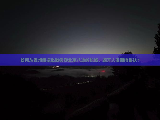 如何从贺州便捷出发畅游北京八达岭长城，避开人潮拥挤秘诀？