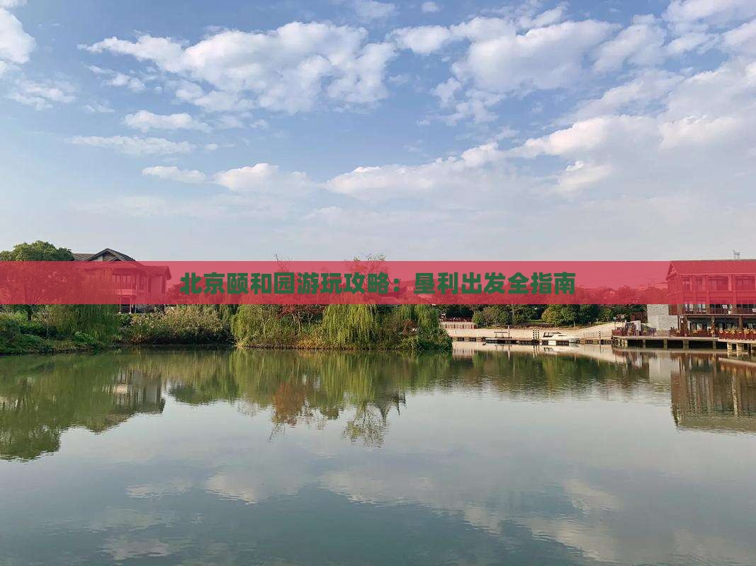 北京颐和园游玩攻略：垦利出发全指南