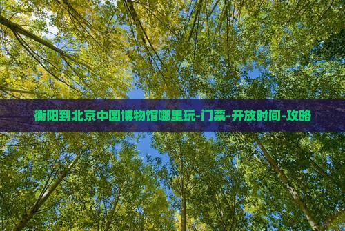 衡阳到北京中国博物馆哪里玩-门票-开放时间-攻略