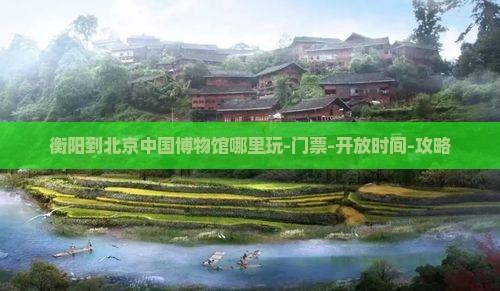 衡阳到北京中国博物馆哪里玩-门票-开放时间-攻略