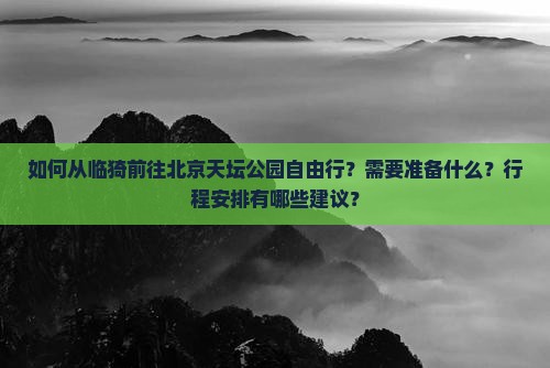 如何从临猗前往北京天坛公园自由行？需要准备什么？行程安排有哪些建议？