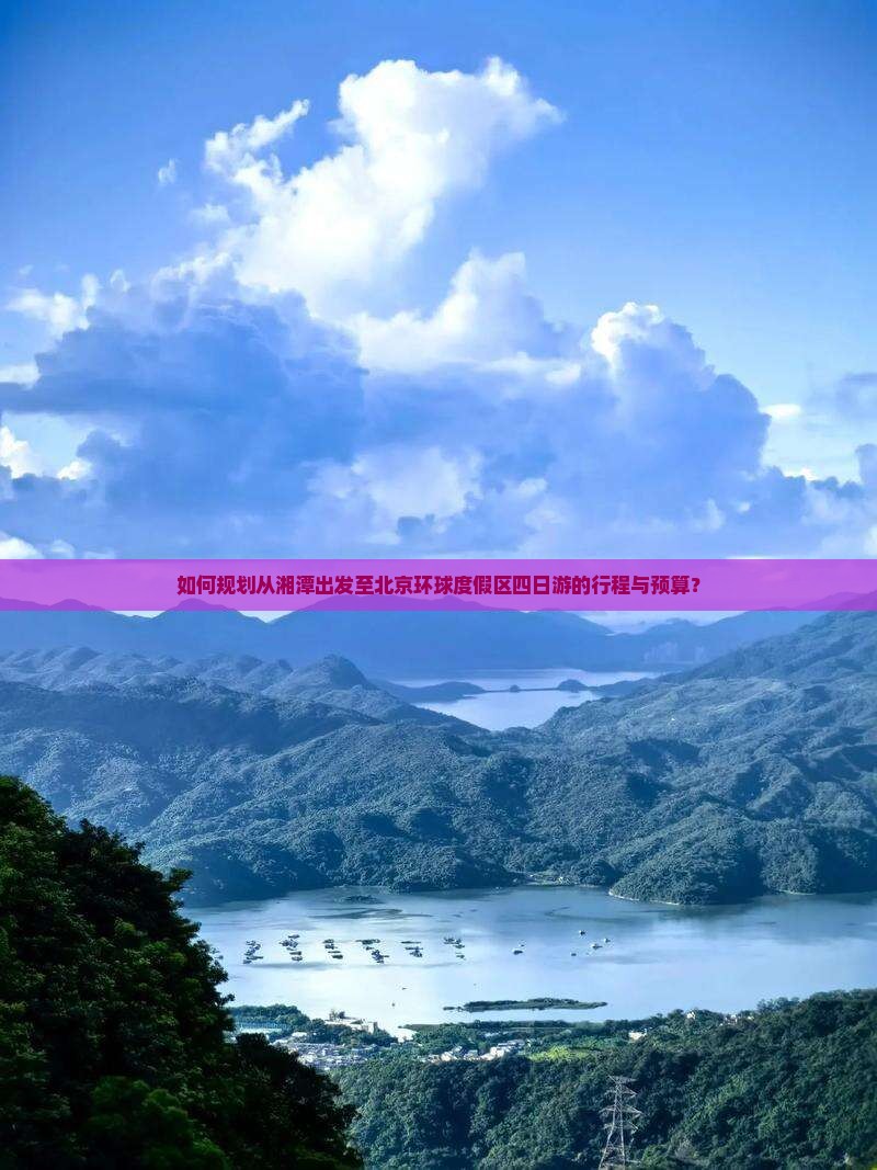 如何规划从湘潭出发至北京环球度假区四日游的行程与预算？