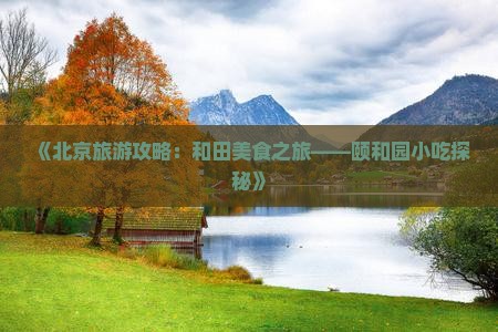 《北京旅游攻略：和田美食之旅——颐和园小吃探秘》