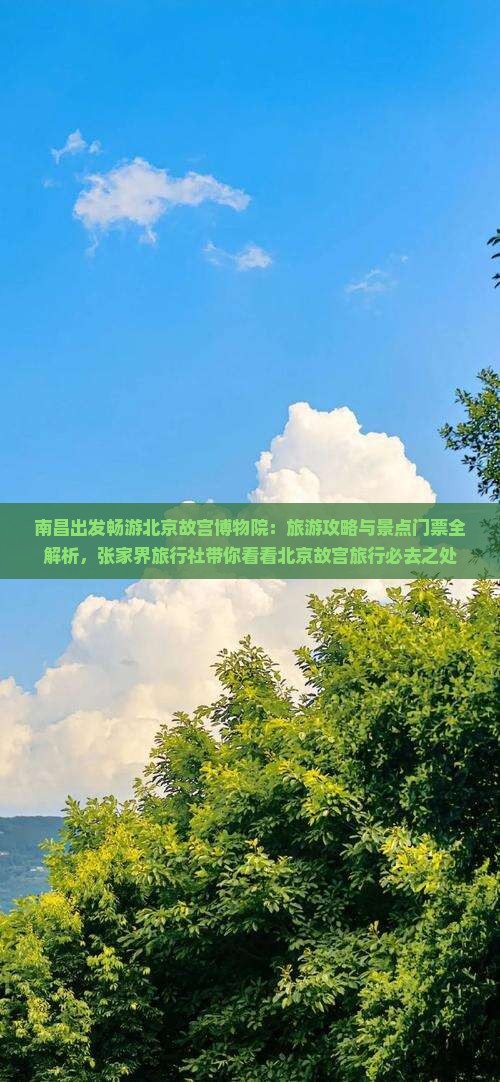南昌出发畅游北京故宫博物院：旅游攻略与景点门票全解析，张家界旅行社带你看看北京故宫旅行必去之处
