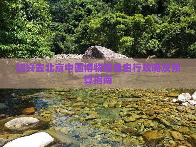 绍兴去北京中国博物馆自由行攻略及预算指南