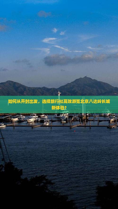 如何从开封出发，选择旅行社高效游览北京八达岭长城新体验？