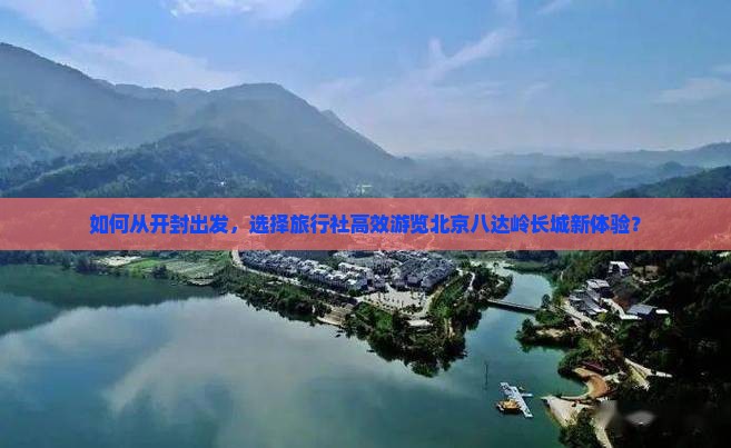 如何从开封出发，选择旅行社高效游览北京八达岭长城新体验？