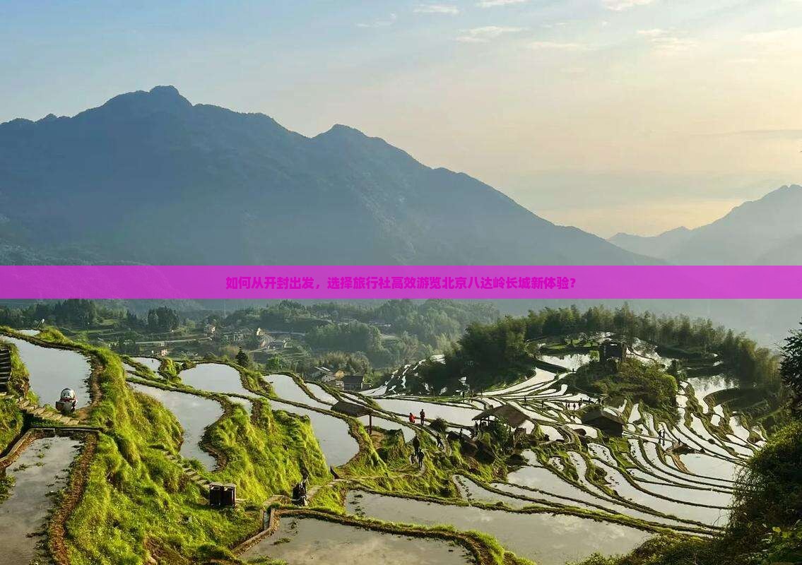 如何从开封出发，选择旅行社高效游览北京八达岭长城新体验？