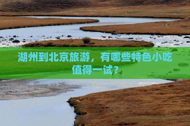 湖州到北京旅游，有哪些特色小吃值得一试？