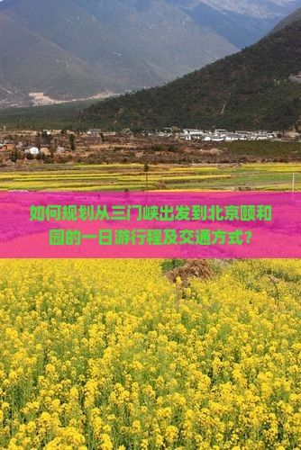 如何规划从三门峡出发到北京颐和园的一日游行程及交通方式？