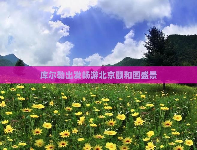 库尔勒出发畅游北京颐和园盛景