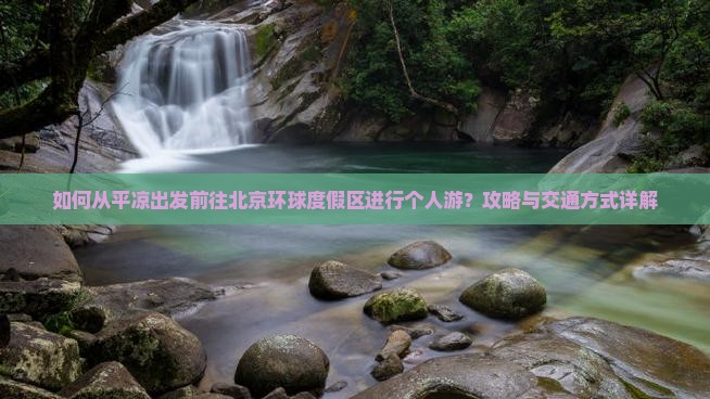 如何从平凉出发前往北京环球度假区进行个人游？攻略与交通方式详解
