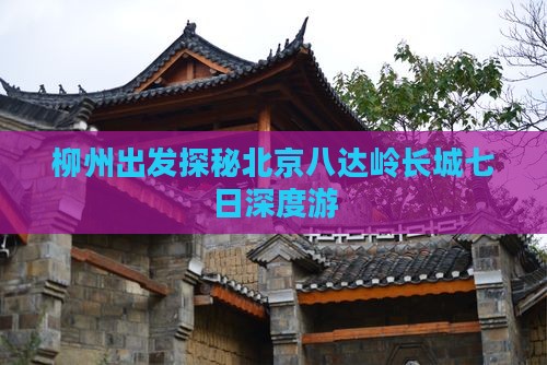 柳州出发探秘北京八达岭长城七日深度游