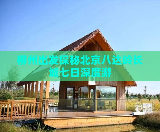 柳州出发探秘北京八达岭长城七日深度游