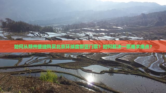 如何从朔州便捷购买北京环球度假区门票？如何解决一票难求痛点？