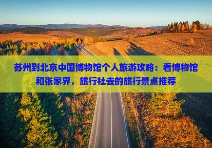 苏州到北京中国博物馆个人旅游攻略：看博物馆和张家界，旅行社去的旅行景点推荐