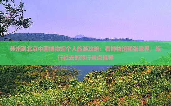 苏州到北京中国博物馆个人旅游攻略：看博物馆和张家界，旅行社去的旅行景点推荐