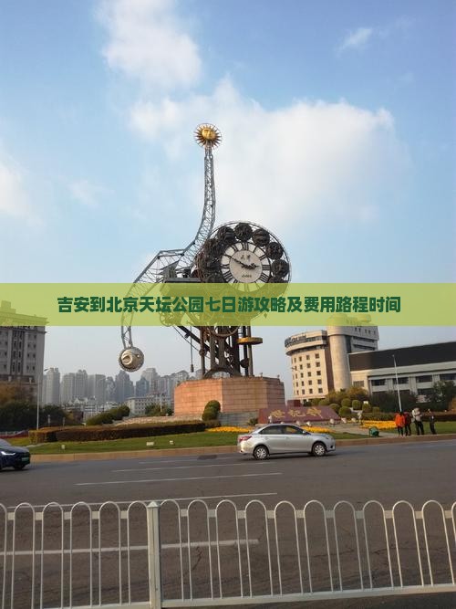 吉安到北京天坛公园七日游攻略及费用路程时间