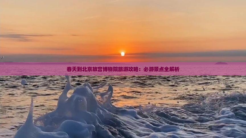 春天到北京故宫博物院旅游攻略：必游景点全解析
