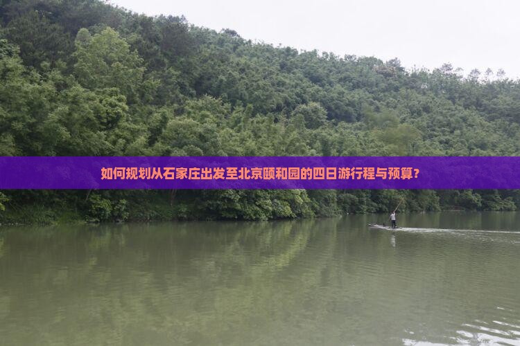 如何规划从石家庄出发至北京颐和园的四日游行程与预算？