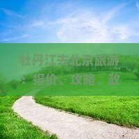 牡丹江去北京旅游：报价、攻略、政策、路线一览