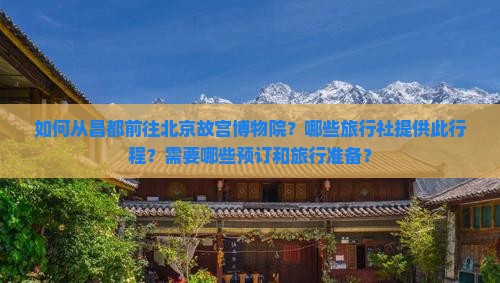 如何从昌都前往北京故宫博物院？哪些旅行社提供此行程？需要哪些预订和旅行准备？