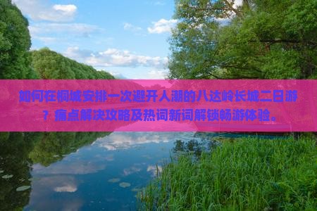 如何在桐城安排一次避开人潮的八达岭长城二日游？痛点解决攻略及热词新词解锁畅游体验。