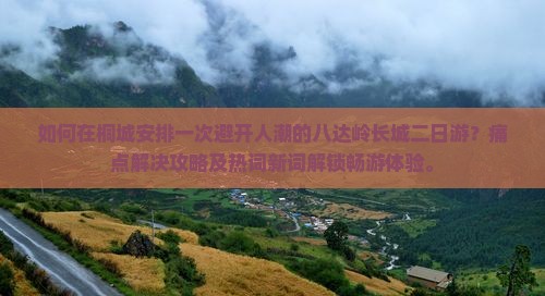 如何在桐城安排一次避开人潮的八达岭长城二日游？痛点解决攻略及热词新词解锁畅游体验。