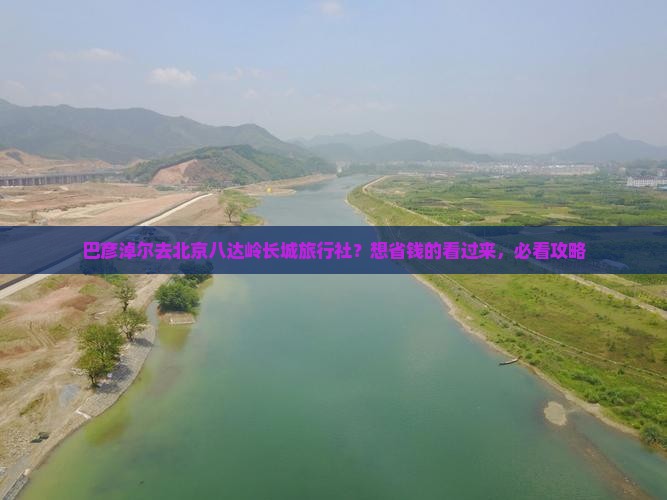 巴彦淖尔去北京八达岭长城旅行社？想省钱的看过来，必看攻略