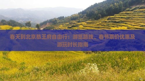 春天到北京恭王府自由行：游览路线、春节票价优惠及游玩时长指南