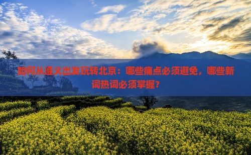 如何从遵义出发玩转北京：哪些痛点必须避免，哪些新词热词必须掌握？
