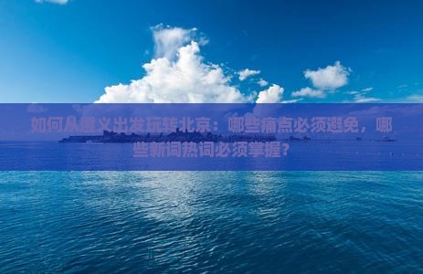 如何从遵义出发玩转北京：哪些痛点必须避免，哪些新词热词必须掌握？