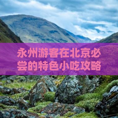 永州游客在北京必尝的特色小吃攻略