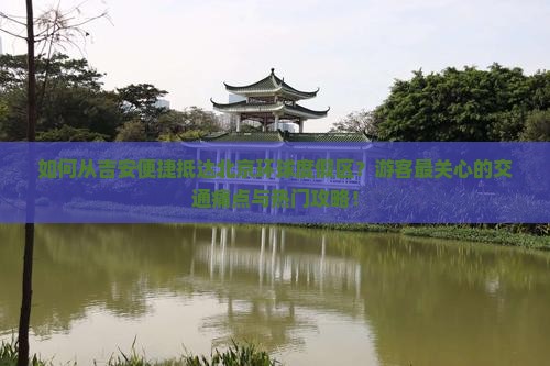 如何从吉安便捷抵达北京环球度假区？游客最关心的交通痛点与热门攻略！