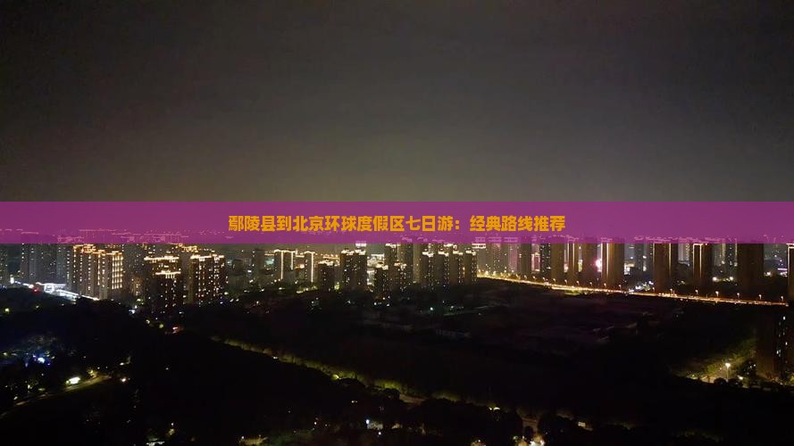 鄢陵县到北京环球度假区七日游：经典路线推荐
