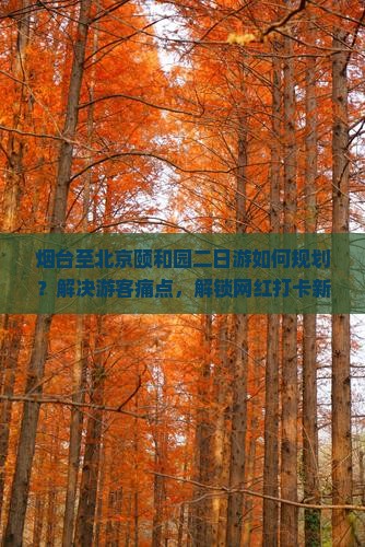 烟台至北京颐和园二日游如何规划？解决游客痛点，解锁网红打卡新姿势！