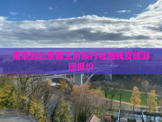 南京到北京恭王府旅行社路线及旅游团报价