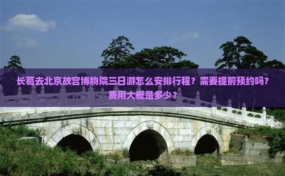 长葛去北京故宫博物院三日游怎么安排行程？需要提前预约吗？费用大概是多少？