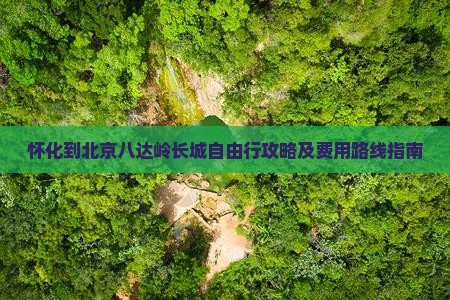 怀化到北京八达岭长城自由行攻略及费用路线指南